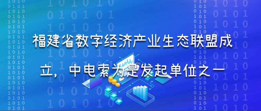 福建省数字经济产业生态联盟成立，中电索为是发起单位之一